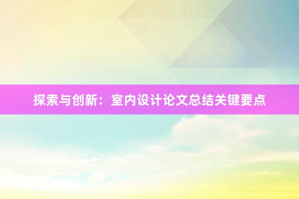 探索与创新：室内设计论文总结关键要点