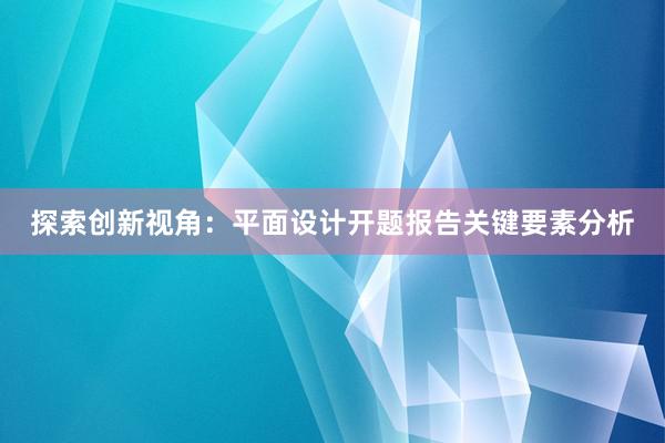 探索创新视角：平面设计开题报告关键要素分析