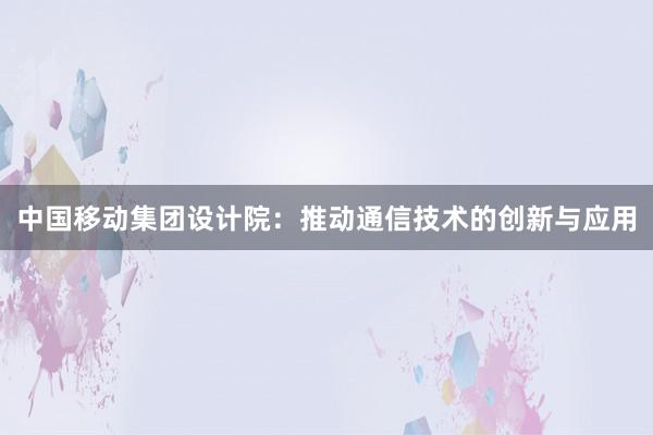 中国移动集团设计院：推动通信技术的创新与应用